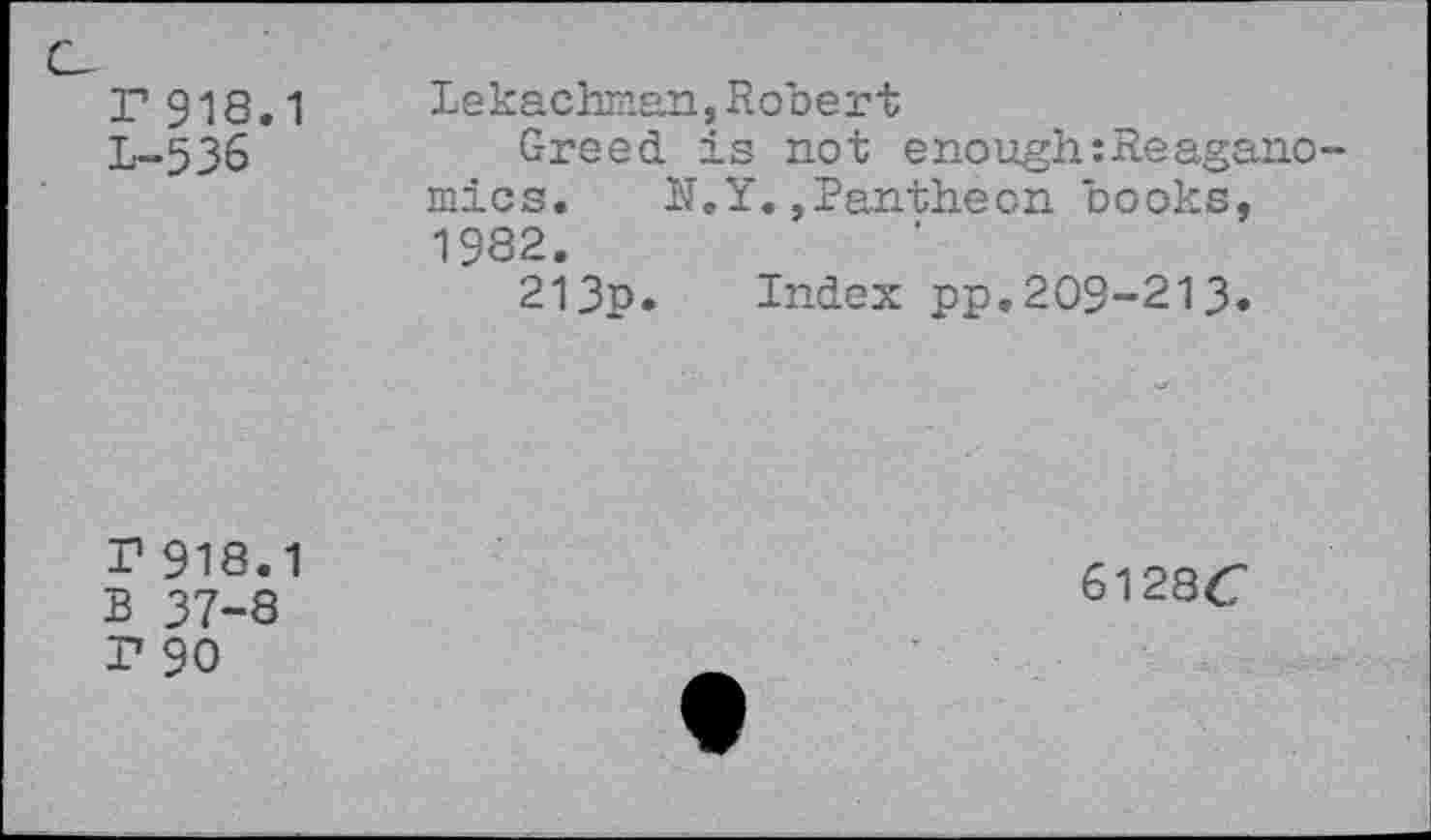 ﻿r 918.1 L-536	lekachir.an, Robert Greed is not enough:Reagano mics.	N.Y.,Pantheon books, 1982. 213p.	Index pp.209-213«
P 918.1 B 37-8 P 90	61286